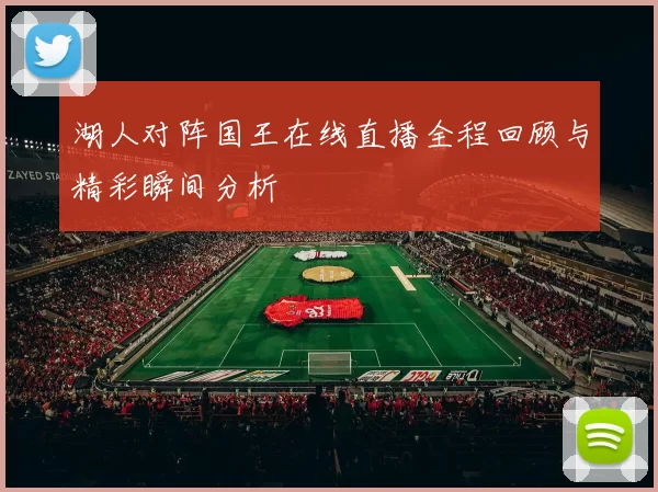 湖人对阵国王在线直播全程回顾与精彩瞬间分析