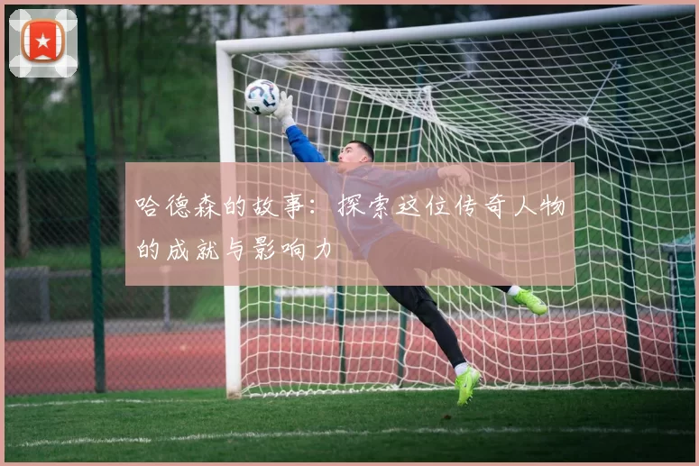 哈德森的故事：探索这位传奇人物的成就与影响力