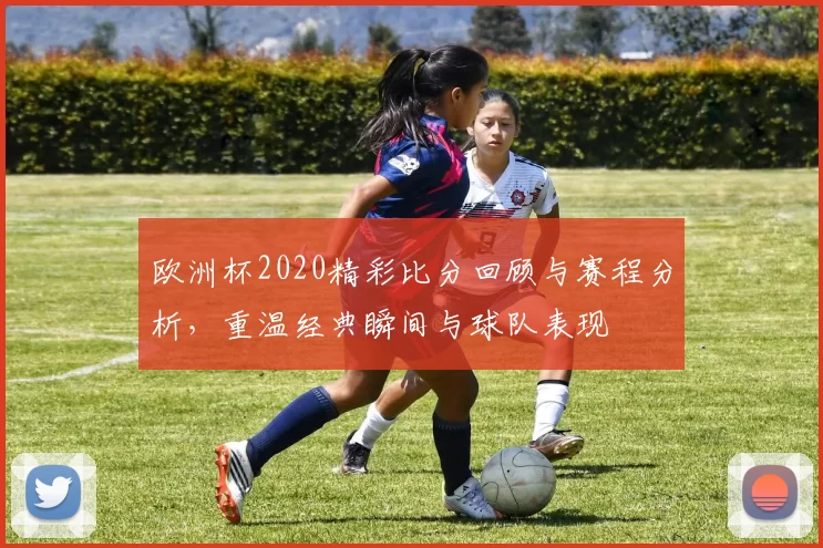 欧洲杯2020精彩比分回顾与赛程分析，重温经典瞬间与球队表现