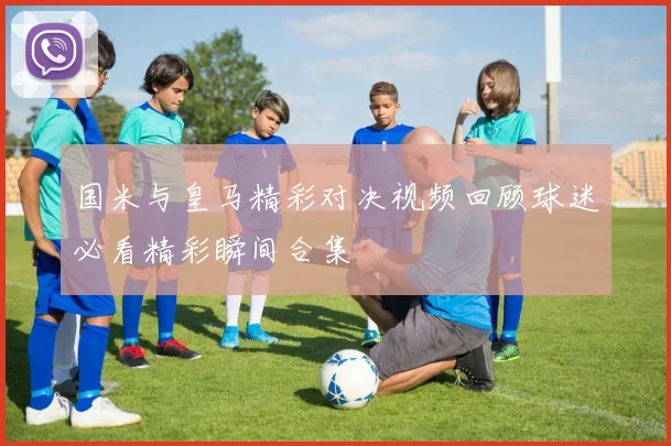 国米与皇马精彩对决视频回顾球迷必看精彩瞬间合集