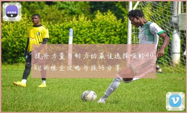 提升力量与耐力的最佳选择哑铃40kg训练全攻略与技巧分享