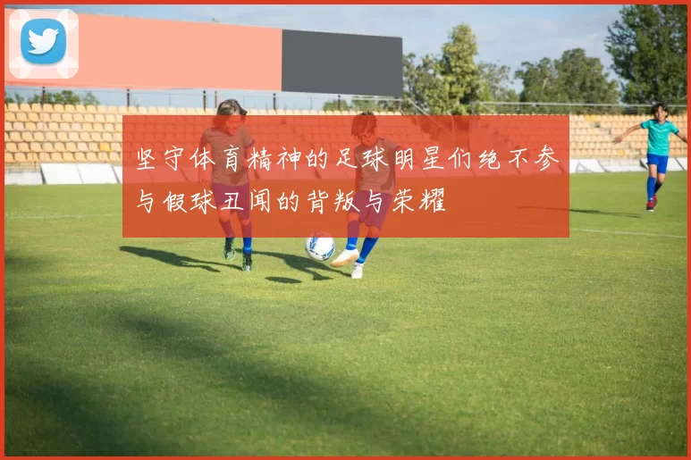 坚守体育精神的足球明星们绝不参与假球丑闻的背叛与荣耀