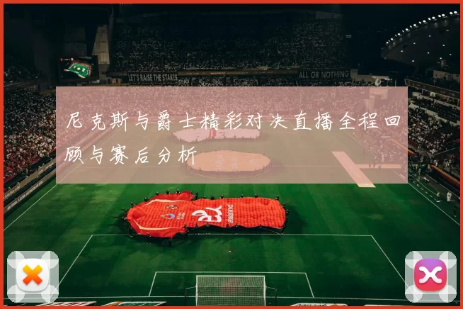 尼克斯与爵士精彩对决直播全程回顾与赛后分析