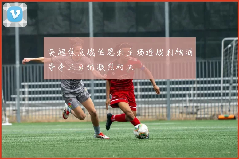 英超焦点战伯恩利主场迎战利物浦争夺三分的激烈对决