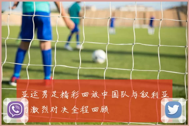 亚运男足精彩回放中国队与叙利亚的激烈对决全程回顾