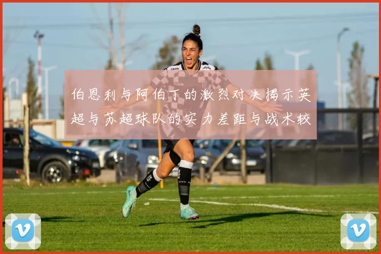 伯恩利与阿伯丁的激烈对决揭示英超与苏超球队的实力差距与战术较量