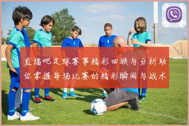 直播吧足球赛事精彩回顾与分析助你掌握每场比赛的精彩瞬间与战术变化