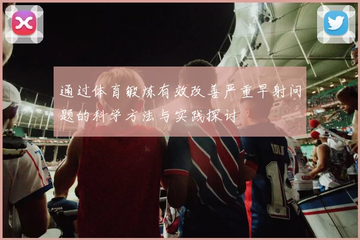 通过体育锻炼有效改善严重早射问题的科学方法与实践探讨