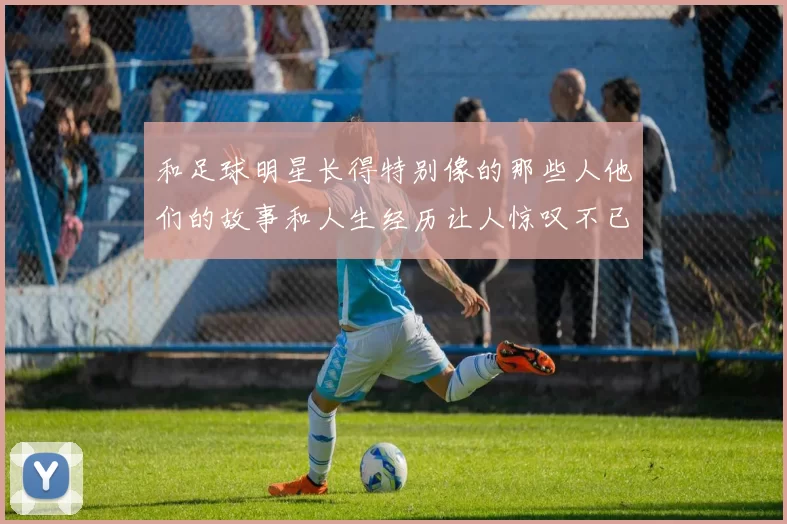 和足球明星长得特别像的那些人他们的故事和人生经历让人惊叹不已